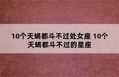 10个天蝎都斗不过处女座 10个天蝎都斗不过的星座